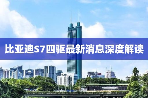 比亞迪S7四驅(qū)最新消息深度解讀