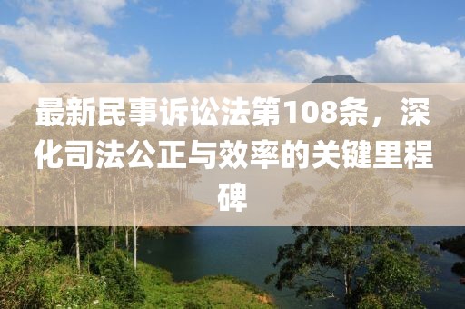 最新民事訴訟法第108條，深化司法公正與效率的關鍵里程碑