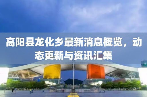 高陽縣龍化鄉(xiāng)最新消息概覽，動(dòng)態(tài)更新與資訊匯集