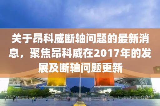 關(guān)于昂科威斷軸問(wèn)題的最新消息，聚焦昂科威在2017年的發(fā)展及斷軸問(wèn)題更新