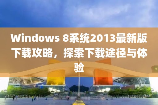 Windows 8系統(tǒng)2013最新版下載攻略，探索下載途徑與體驗