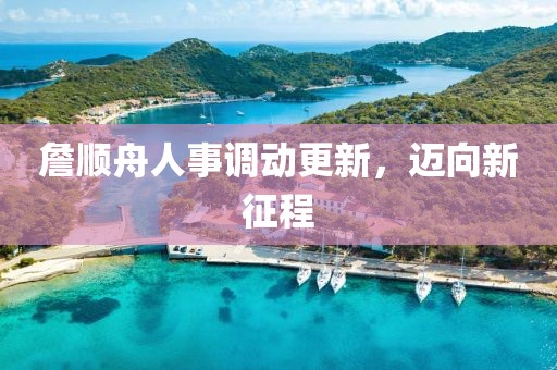 詹順舟人事調(diào)動更新，邁向新征程