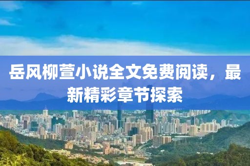 岳風柳萱小說全文免費閱讀，最新精彩章節(jié)探索