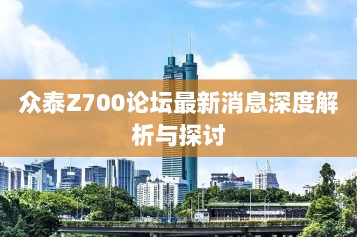 眾泰Z700論壇最新消息深度解析與探討