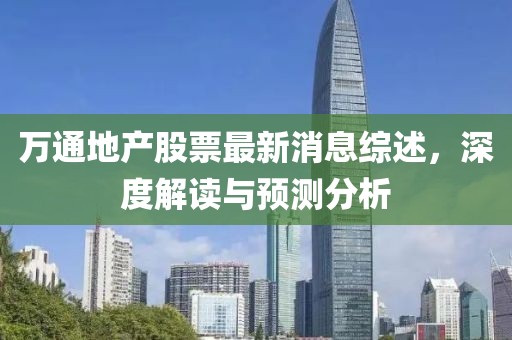 萬通地產(chǎn)股票最新消息綜述，深度解讀與預(yù)測分析
