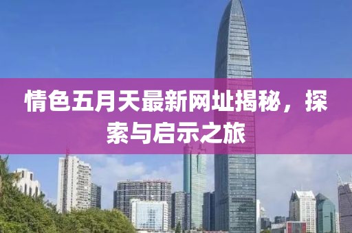 情色五月天最新網(wǎng)址揭秘，探索與啟示之旅