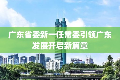 廣東省委新一任常委引領(lǐng)廣東發(fā)展開啟新篇章