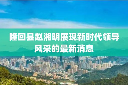 隆回縣趙湘明展現(xiàn)新時(shí)代領(lǐng)導(dǎo)風(fēng)采的最新消息