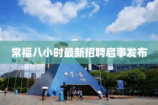 常福八小時(shí)最新招聘啟事發(fā)布