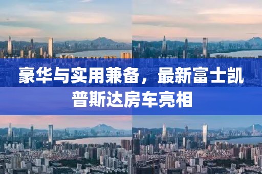 豪華與實(shí)用兼?zhèn)?，最新富士凱普斯達(dá)房車(chē)亮相