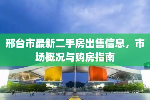 邢臺(tái)市最新二手房出售信息，市場(chǎng)概況與購(gòu)房指南
