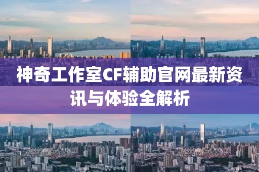 神奇工作室CF輔助官網(wǎng)最新資訊與體驗(yàn)全解析