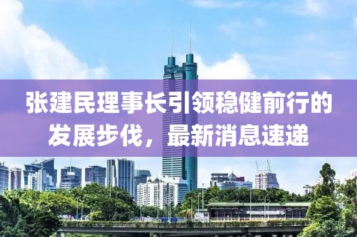 張建民理事長(zhǎng)引領(lǐng)穩(wěn)健前行的發(fā)展步伐，最新消息速遞