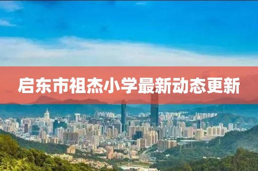 啟東市祖杰小學(xué)最新動(dòng)態(tài)更新