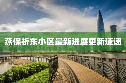 燕保祈東小區(qū)最新進(jìn)展更新速遞