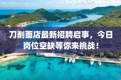 刀削面店最新招聘啟事，今日崗位空缺等你來挑戰(zhàn)！