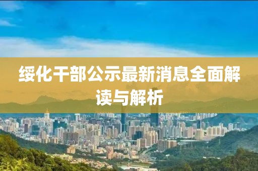 綏化干部公示最新消息全面解讀與解析