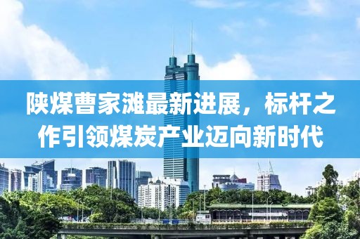 陜煤曹家灘最新進(jìn)展，標(biāo)桿之作引領(lǐng)煤炭產(chǎn)業(yè)邁向新時代