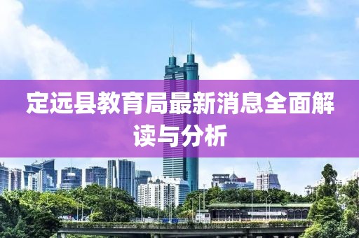 定遠(yuǎn)縣教育局最新消息全面解讀與分析