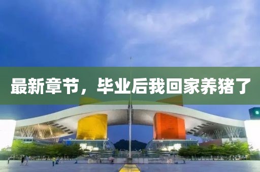 最新章節(jié)，畢業(yè)后我回家養(yǎng)豬了