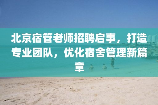 北京宿管老師招聘啟事，打造專業(yè)團(tuán)隊(duì)，優(yōu)化宿舍管理新篇章