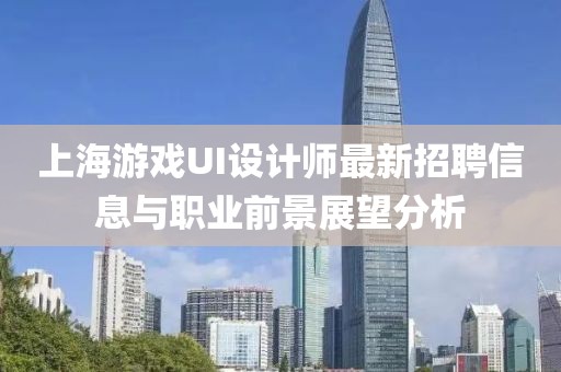 上海游戲UI設(shè)計師最新招聘信息與職業(yè)前景展望分析