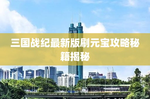 三國戰(zhàn)紀(jì)最新版刷元寶攻略秘籍揭秘
