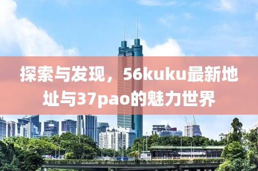 探索與發(fā)現(xiàn)，56kuku最新地址與37pao的魅力世界