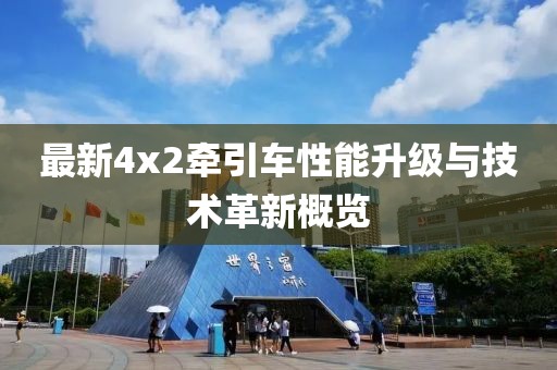 最新4x2牽引車性能升級與技術(shù)革新概覽