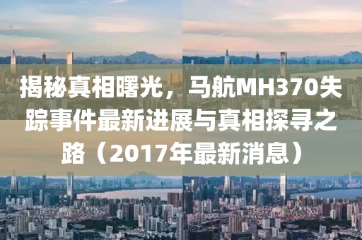 揭秘真相曙光，馬航MH370失蹤事件最新進(jìn)展與真相探尋之路（2017年最新消息）