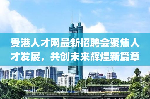 貴港人才網(wǎng)最新招聘會聚焦人才發(fā)展，共創(chuàng)未來輝煌新篇章