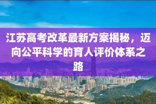 江蘇高考改革最新方案揭秘，邁向公平科學(xué)的育人評價體系之路