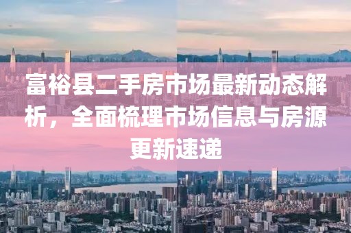 富?？h二手房市場(chǎng)最新動(dòng)態(tài)解析，全面梳理市場(chǎng)信息與房源更新速遞