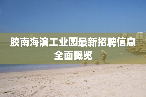 膠南海濱工業(yè)園最新招聘信息全面概覽