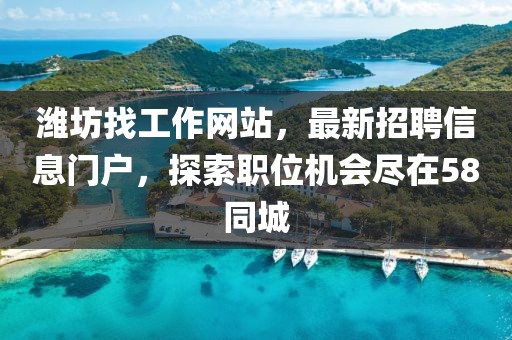 濰坊找工作網(wǎng)站，最新招聘信息門戶，探索職位機(jī)會(huì)盡在58同城