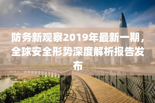 防務(wù)新觀察2019年最新一期，全球安全形勢(shì)深度解析報(bào)告發(fā)布