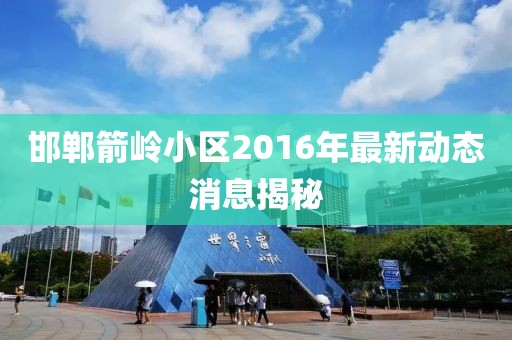 邯鄲箭嶺小區(qū)2016年最新動態(tài)消息揭秘