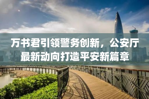 萬(wàn)書(shū)君引領(lǐng)警務(wù)創(chuàng)新，公安廳最新動(dòng)向打造平安新篇章