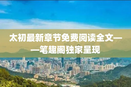 太初最新章節(jié)免費閱讀全文——筆趣閣獨家呈現(xiàn)