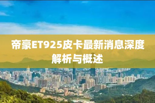 帝豪ET925皮卡最新消息深度解析與概述