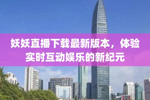 妖妖直播下載最新版本，體驗(yàn)實(shí)時(shí)互動(dòng)娛樂(lè)的新紀(jì)元