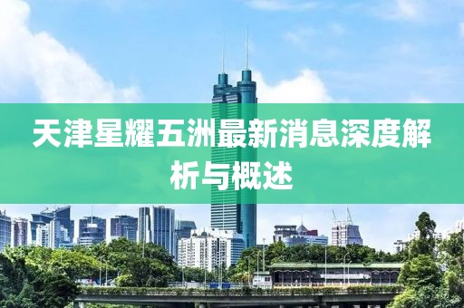 天津星耀五洲最新消息深度解析與概述