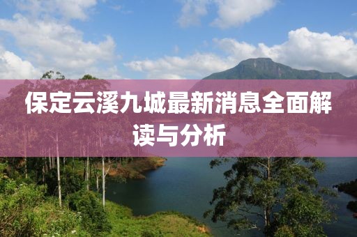 保定云溪九城最新消息全面解讀與分析