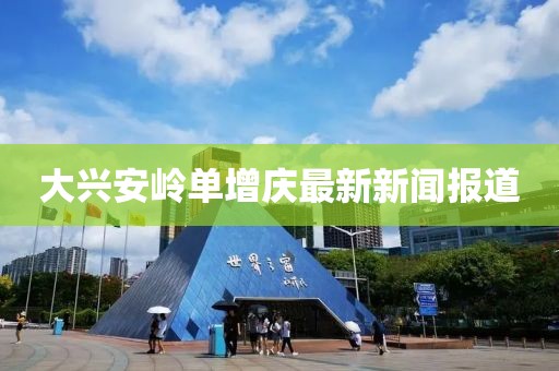 大興安嶺單增慶最新新聞報(bào)道