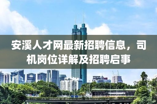 安溪人才網(wǎng)最新招聘信息，司機(jī)崗位詳解及招聘啟事