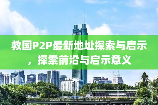 救國P2P最新地址探索與啟示，探索前沿與啟示意義
