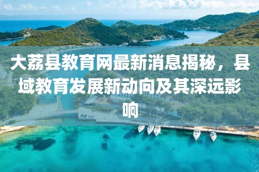 大荔縣教育網(wǎng)最新消息揭秘，縣域教育發(fā)展新動向及其深遠影響