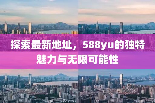 探索最新地址，588yu的獨特魅力與無限可能性