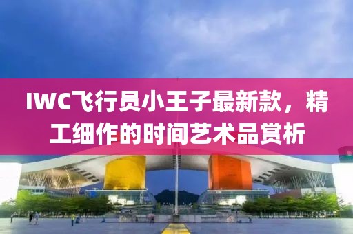 IWC飛行員小王子最新款，精工細(xì)作的時間藝術(shù)品賞析