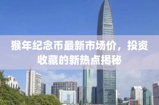 猴年紀(jì)念幣最新市場(chǎng)價(jià)，投資收藏的新熱點(diǎn)揭秘